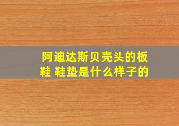 阿迪达斯贝壳头的板鞋 鞋垫是什么样子的